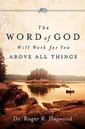 The Word of God Will Work For You Above All Things de Roger R Hagwood