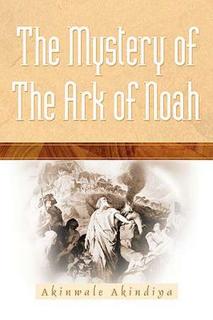 The Mystery Of The Ark Of Noah de Akinwale Akindiya