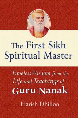 The First Sikh Spiritual Master: Timeless Wisdom from the Life and Teachings of Guru Nanak de Harish Dhillon