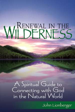 Renewal in the Wilderness: A Spiritual Guide to Connecting with God in the Natural World de John Lionberger