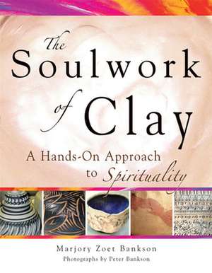 The Soulwork of Clay: A Hands-On Approach to Spirituality de Marjory Zoet Bankson