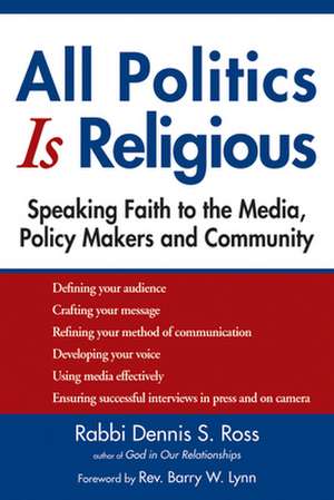 All Politics Is Religious: Speaking Faith to the Media, Policy Makers and Community de Rabbi Dennis Ross