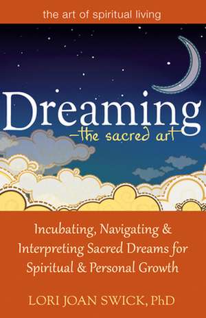 Dreaming - The Sacred Art: Incubating, Navigating & Interpreting Sacred Dreams for Spiritual & Personal Growth de Lori Joan Swick