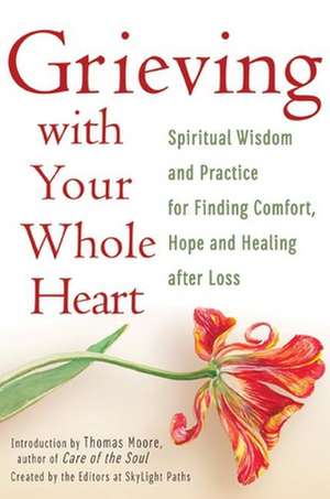 Grieving with Your Whole Heart: Spiritual Wisdom and Practice for Finding Comfort, Hope and Healing After Loss de Editors at Skylight Paths Publishing