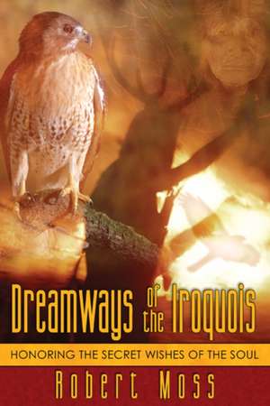 Dreamways of the Iroquois: Honoring the Secret Wishes of the Soul de Robert Moss