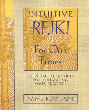 Intuitive Reiki for Our Times: Essential Techniques for Enhancing Your Practice de Amy Z. Rowland