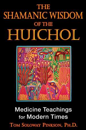 The Shamanic Wisdom of the Huichol: Medicine Teachings for Modern Times de Tom Soloway Pinkson