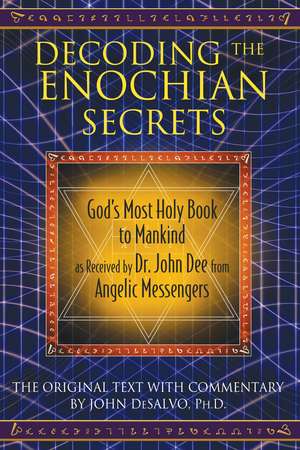 Decoding the Enochian Secrets: God's Most Holy Book to Mankind as Received by Dr. John Dee from Angelic Messengers de John DeSalvo Ph.D.