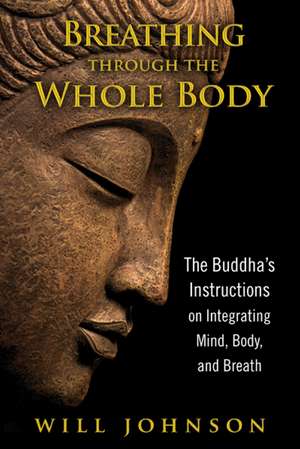 Breathing through the Whole Body: The Buddha's Instructions on Integrating Mind, Body, and Breath de Will Johnson