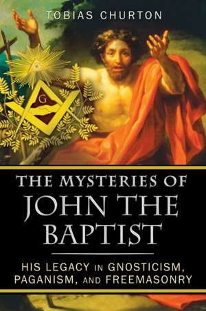 The Mysteries of John the Baptist: His Legacy in Gnosticism, Paganism, and Freemasonry de Tobias Churton