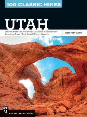 100 Classic Hikes Utah: National Parks and Monuments, National Wilderness and Recreation Areas, State Parks, Uintas, Wasatch de Julie Trevelyan