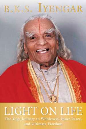 Light on Life: The Yoga Journey to Wholeness, Inner Peace, and Ultimate Freedom de B. K. S. Iyengar