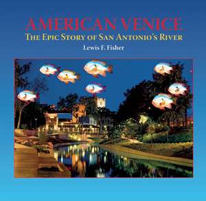 American Venice: The Epic Story of San Antonio's River de Lewis F. Fisher