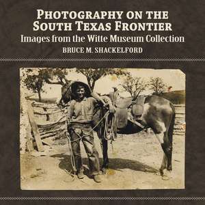 Photography on the South Texas Frontier: Images from the Witte Museum Collection de Bruce M. Shackelford