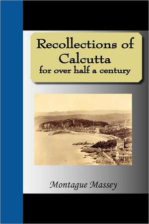 Recollections of Calcutta for Over Half a Century: A Sequel to 'Pragmatism' de Montague Massey