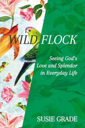 Wild Flock: Seeing God’s Love and Splendor in Everyday Life de Susie Grade