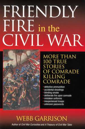 Friendly Fire in the Civil War: More Than 100 True Stories of Comrade Killing Comrade de Webb Garrison