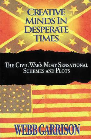 Creative Minds in Desperate Times: The Civil War's Most Sensational Schemes and Plots de Webb Garrison