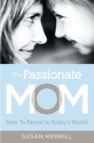 The Passionate Mom: Dare to Parent in Today's World de Susan Merrill