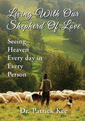 Living With Our Shepherd Of Love: Seeing Heaven Everyday in Every Person de Dr. Patrick Kee