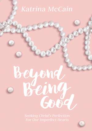 Beyond Being Good: Seeking Christ’s Perfection for Our Imperfect Hearts de Katrina McCain