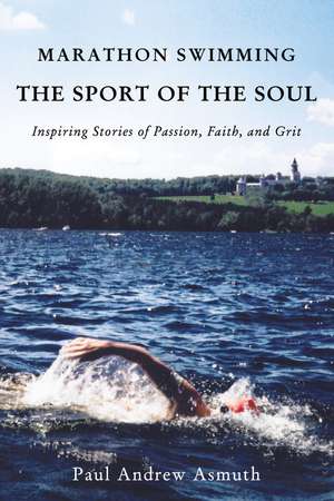 Marathon Swimming The Sport of the Soul: Inspiring Stories of Passion, Faith, and Grit de Paul Andrew Asmuth