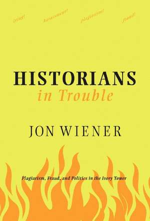 Historians in Trouble: Plagiarism, Fraud, and Politics in the Ivory Tower de Jon Wiener