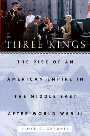 Three Kings: The Rise of an American Empire in the Middle East After World War II de Lloyd Gardner