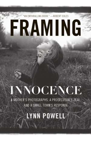 Framing Innocence: A Mother's Photographs, a Prosecutor's Zeal, and a Small Town's Response de Lynn Powell