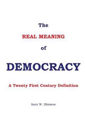 The Real Meaning of Democracy de Kent W. Shreeve