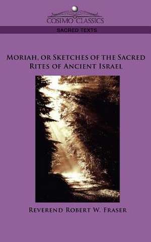 Moriah, or Sketches of the Sacred Rites of Ancient Israel de Reverend Robert W. Fraser