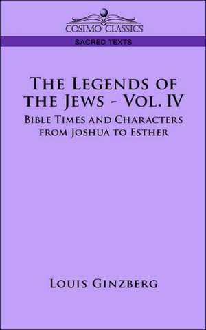 The Legends of the Jews - Vol. IV: Bible Times and Characters from Joshua to Esther de Louis Ginzberg