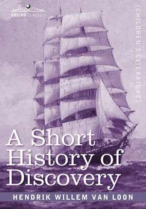 A Short History of Discovery: From the Earliest Times to the Founding of Colonies in the American Continent de Hendrik Willem van Loon