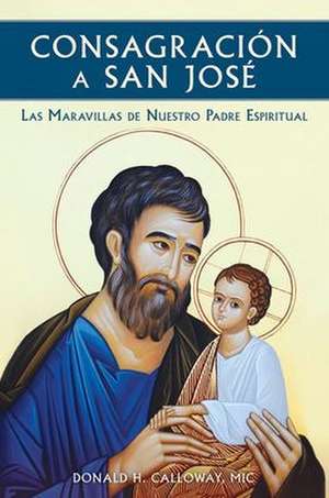 Consagracion a San Jose: Las Maravillas de Nuestro Padre Espiritual de Donald H. Calloway