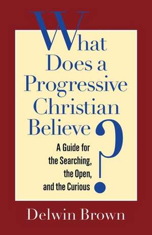 What Does a Progressive Christian Believe?: A Guide for the Searching, the Open, and the Curious de Delwin Brown