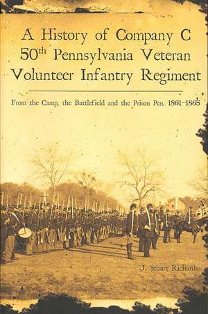 A History of Company C, 50th Pennsylvania Veteran Volunteer Infantry Regiment: From the Camp, the Battlefield and the Prison Pen, 1861-1865 de J. Stuart Richards