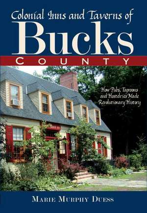 Colonial Inns and Taverns of Bucks County: How Pubs, Taprooms and Hostelries Made Revolutionary History de Marie Murphy Duess