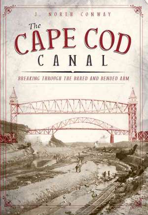 The Cape Cod Canal: Breaking Through the Bared and Bended Arm de J. North Conway