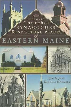 Historic Churches, Synagogues & Spiritual Places of Eastern Maine de Jim Harnedy