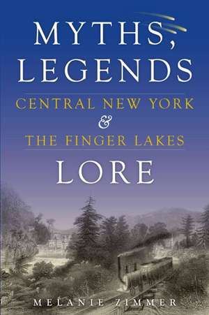 Central New York & the Finger Lakes: Myths, Legends & Lore de Melanie Zimmer