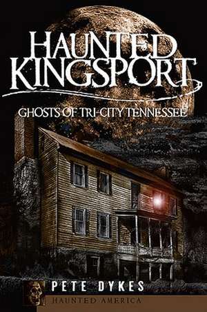 Haunted Kingsport: Ghosts of Tri-City Tennessee de Pete Dykes