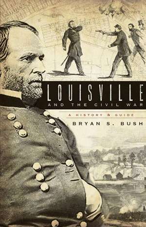 Louisville and the Civil War: A History & Guide de Bryan S. Bush