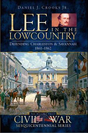 Lee in the Lowcountry: Defending Charleston & Savannah 1861-1862 de Jr. Crooks, Daniel J.