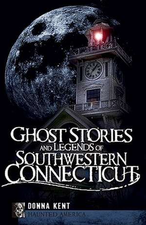 Ghost Stories and Legends of Southwestern Connecticut de Donna Kent