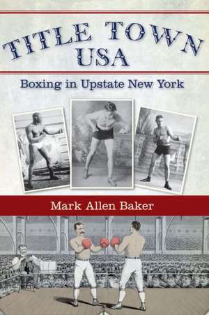 Title Town, USA: Boxing in Upstate New York de Mark Allen Baker