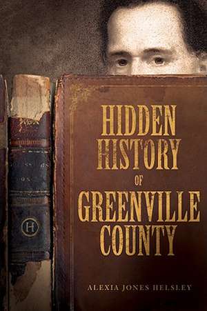 Hidden History of Greenville County de Alexia Jones Helsley