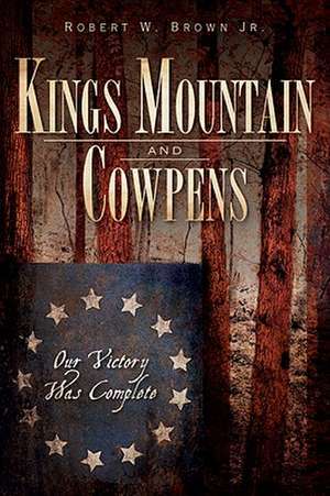 Kings Mountain and Cowpens: Our Victory Was Complete de Robert H. Jr. Brown