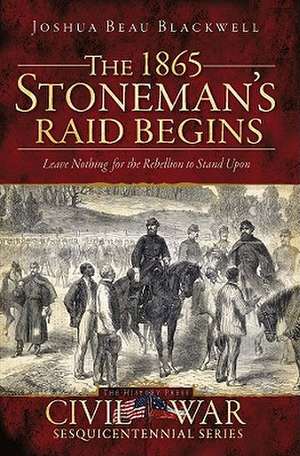 The 1865 Stoneman's Raid Begins: Leave Nothing for the Rebellion to Stand Upon de Joshua Beau Blackwell