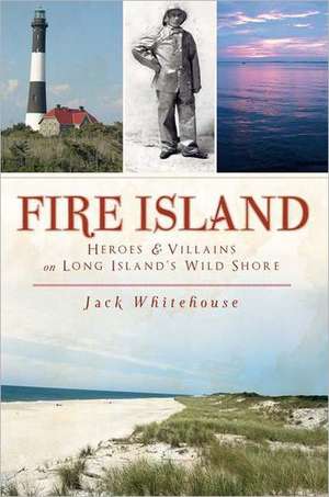 Fire Island: Heroes & Villains on Long Island's Wild Shore de Jack Whitehouse