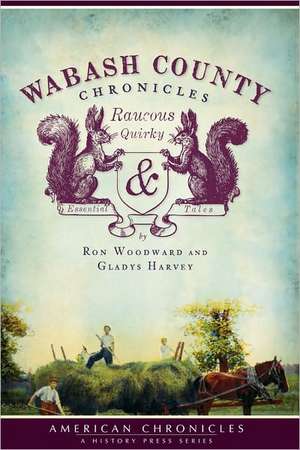 Wabash County Chronicles: Raucous, Quirky & Essential Tales de Ron Woodward